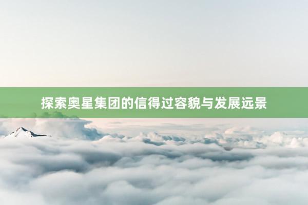探索奥星集团的信得过容貌与发展远景